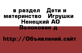  в раздел : Дети и материнство » Игрушки . Ненецкий АО,Волоковая д.